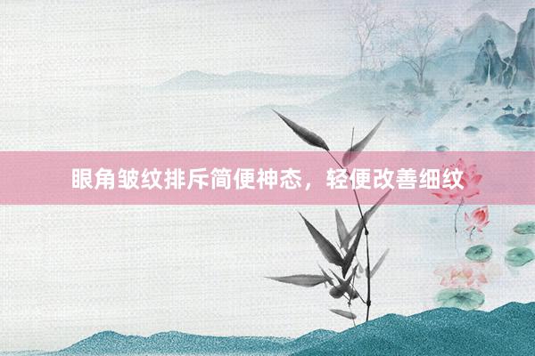 眼角皱纹排斥简便神态，轻便改善细纹