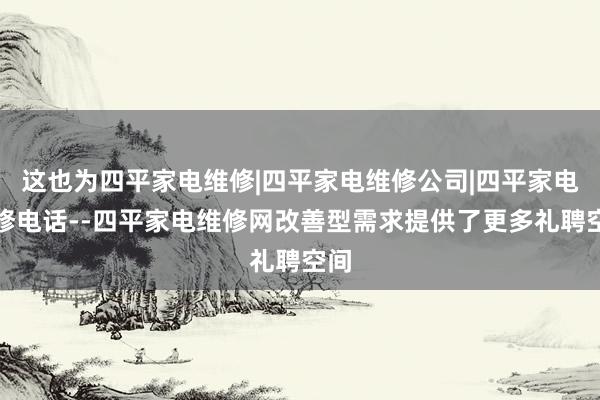 这也为四平家电维修|四平家电维修公司|四平家电维修电话--四平家电维修网改善型需求提供了更多礼聘空间