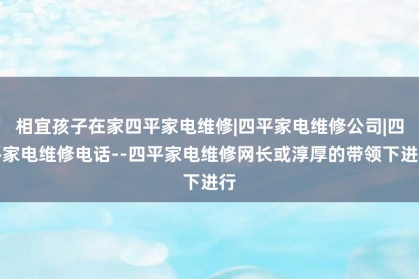 相宜孩子在家四平家电维修|四平家电维修公司|四平家电维修电话--四平家电维修网长或淳厚的带领下进行